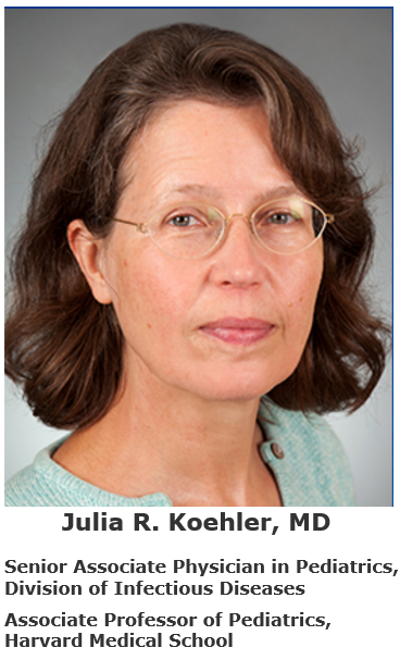 Julia R. Koehler, MD. Senior Associate Physician in Pediatrics, Division of Infectious Diseases; Associate Professor of Pediatrics, Harvard Medical School